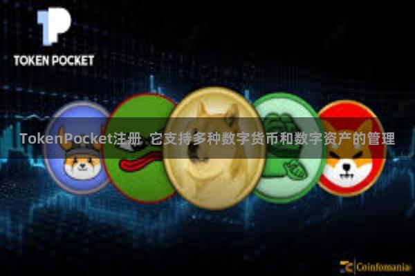 TokenPocket注册 它支持多种数字货币和数字资产的管理