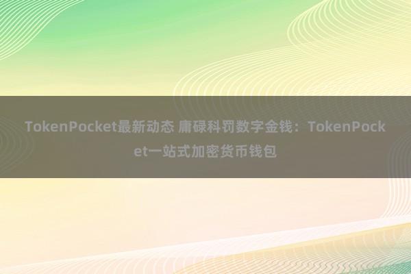 TokenPocket最新动态 庸碌科罚数字金钱：TokenPocket一站式加密货币钱包