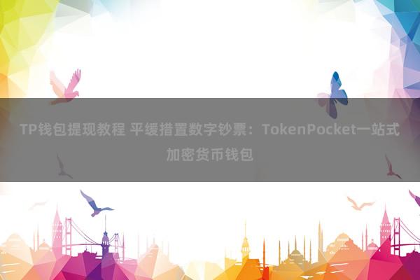 TP钱包提现教程 平缓措置数字钞票：TokenPocket一站式加密货币钱包