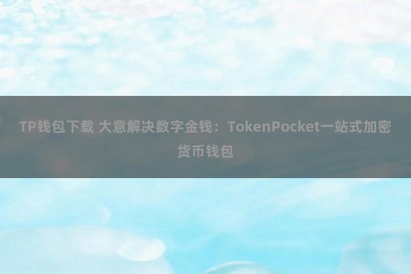 TP钱包下载 大意解决数字金钱：TokenPocket一站式加密货币钱包